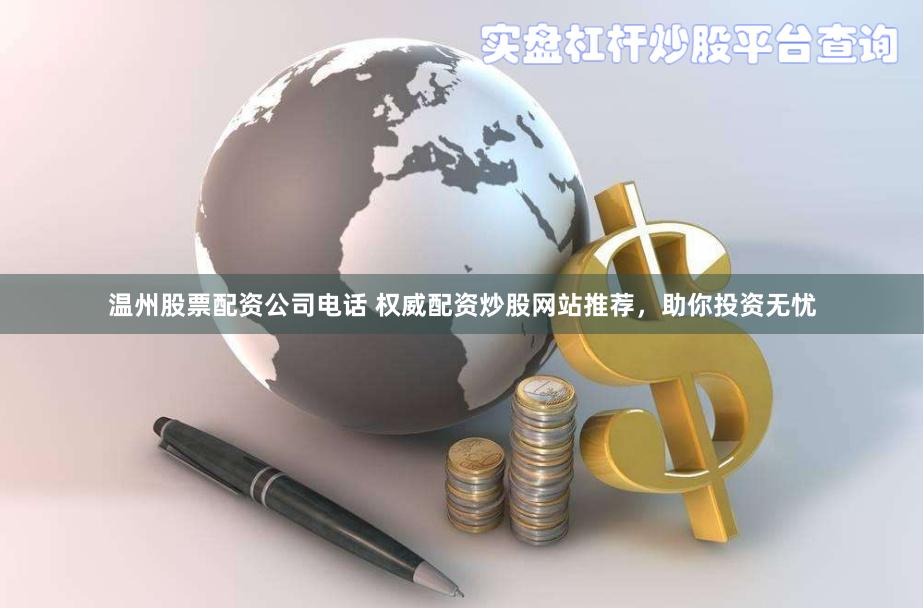 温州股票配资公司电话 权威配资炒股网站推荐，助你投资无忧