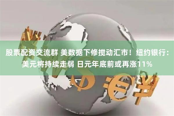 股票配资交流群 美数据下修搅动汇市！纽约银行：美元将持续走弱 日元年底前或再涨11%