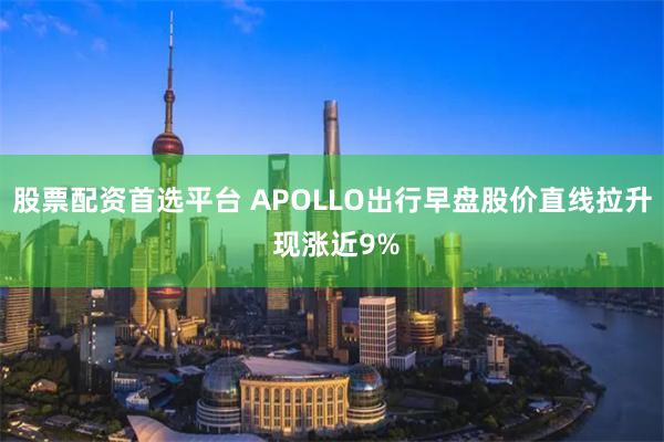 股票配资首选平台 APOLLO出行早盘股价直线拉升 现涨近9%