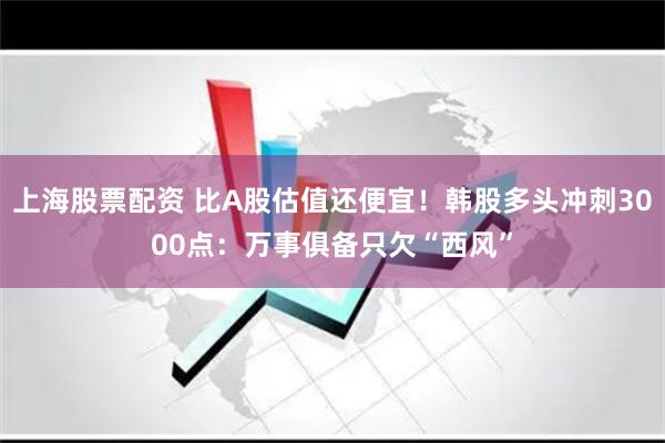 上海股票配资 比A股估值还便宜！韩股多头冲刺3000点：万事俱备只欠“西风”