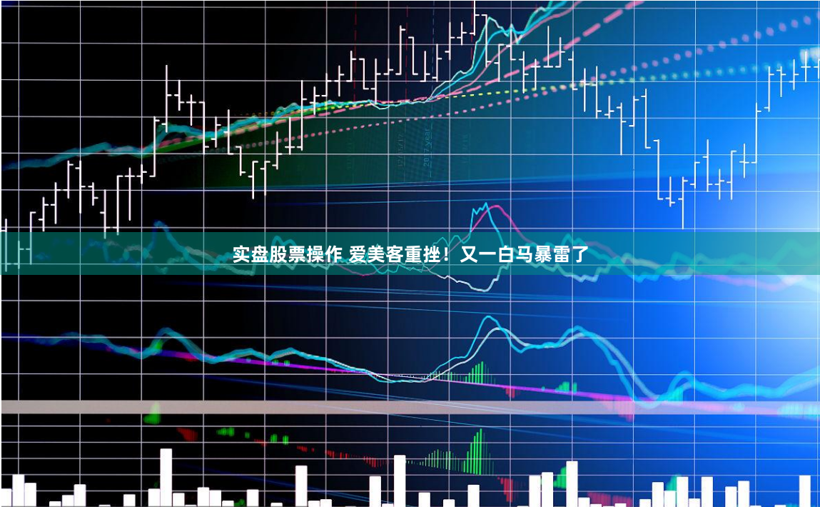 实盘股票操作 爱美客重挫！又一白马暴雷了
