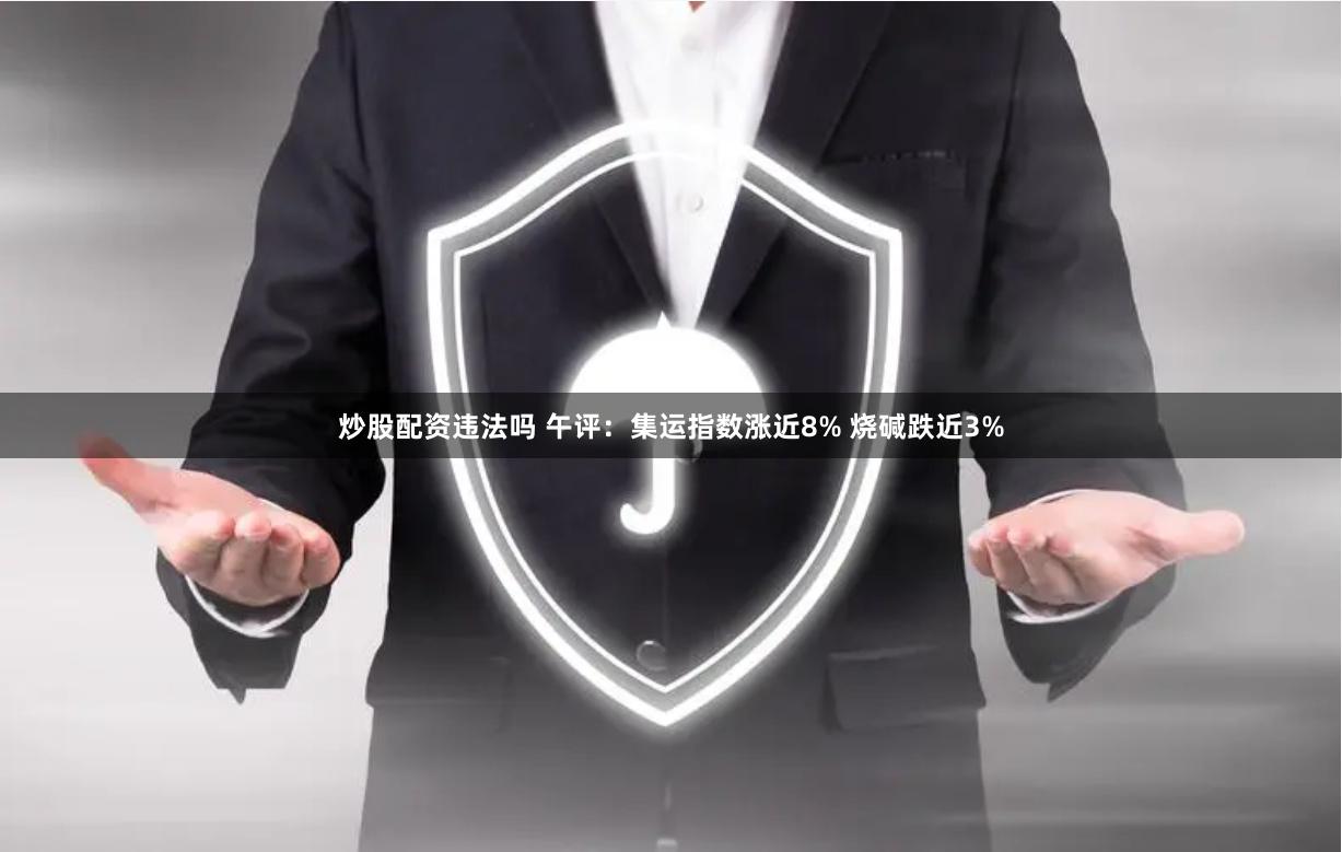炒股配资违法吗 午评：集运指数涨近8% 烧碱跌近3%