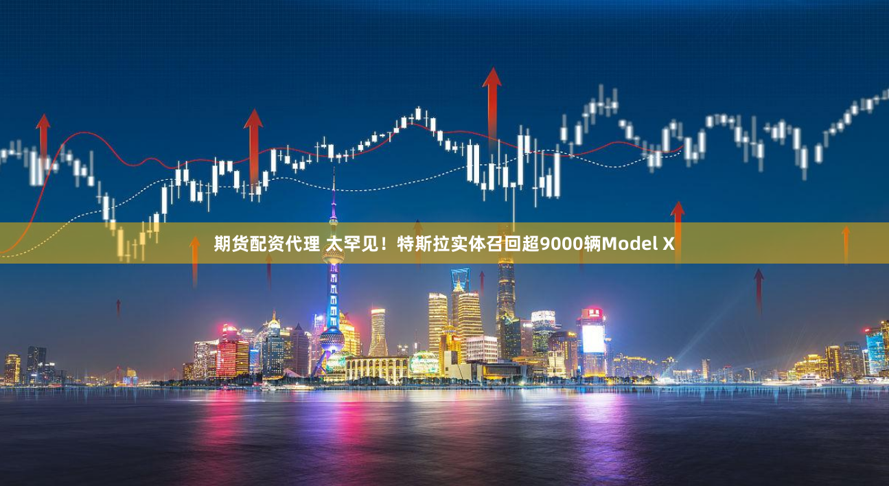 期货配资代理 太罕见！特斯拉实体召回超9000辆Model X