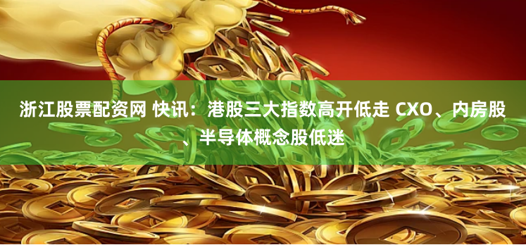 浙江股票配资网 快讯：港股三大指数高开低走 CXO、内房股、半导体概念股低迷