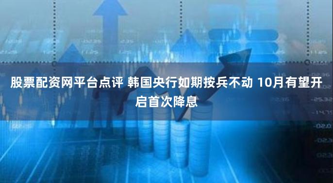 股票配资网平台点评 韩国央行如期按兵不动 10月有望开启首次降息