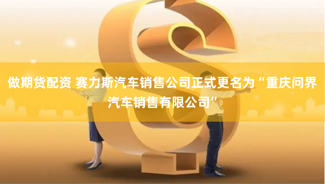 做期货配资 赛力斯汽车销售公司正式更名为“重庆问界汽车销售有限公司”