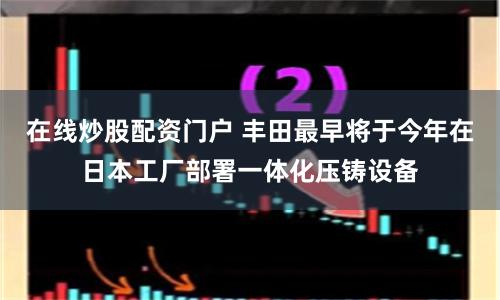 在线炒股配资门户 丰田最早将于今年在日本工厂部署一体化压铸设备