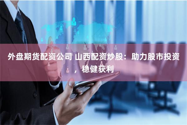 外盘期货配资公司 山西配资炒股：助力股市投资，稳健获利