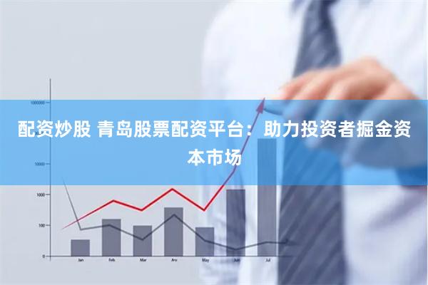 配资炒股 青岛股票配资平台：助力投资者掘金资本市场