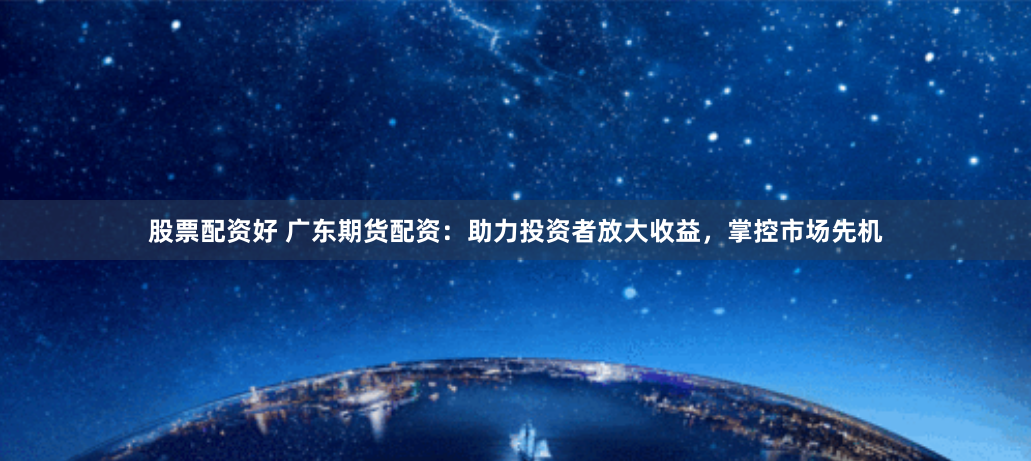 股票配资好 广东期货配资：助力投资者放大收益，掌控市场先机