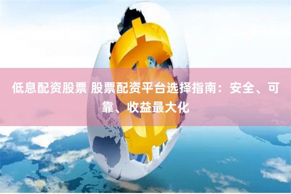 低息配资股票 股票配资平台选择指南：安全、可靠、收益最大化