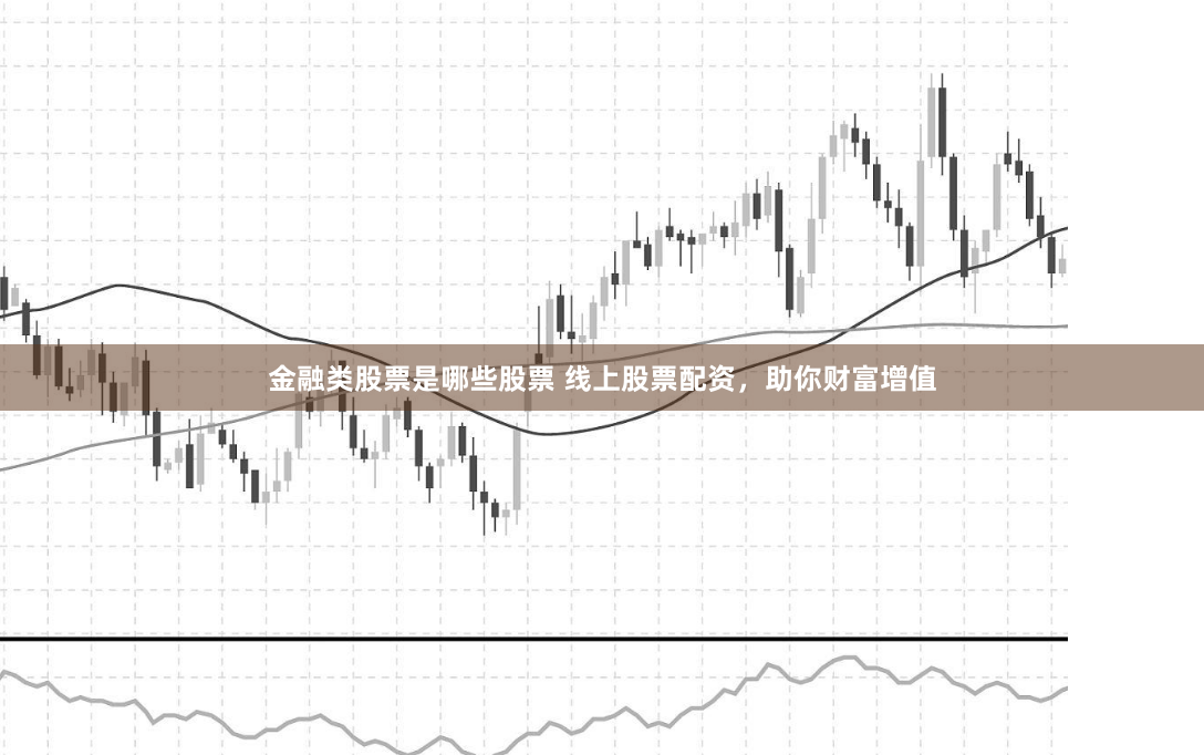 金融类股票是哪些股票 线上股票配资，助你财富增值