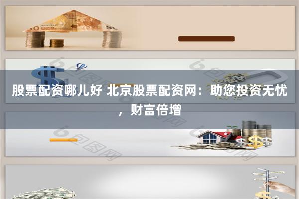 股票配资哪儿好 北京股票配资网：助您投资无忧，财富倍增