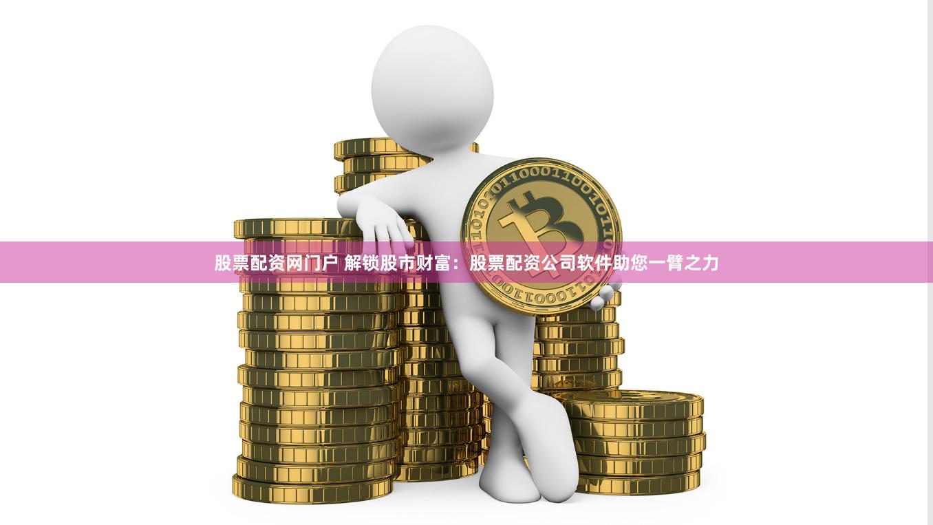 股票配资网门户 解锁股市财富：股票配资公司软件助您一臂之力