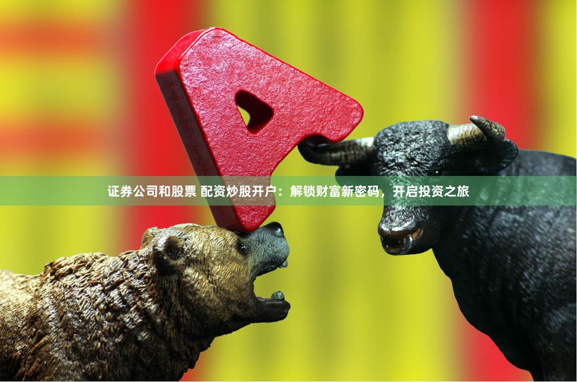 证券公司和股票 配资炒股开户：解锁财富新密码，开启投资之旅