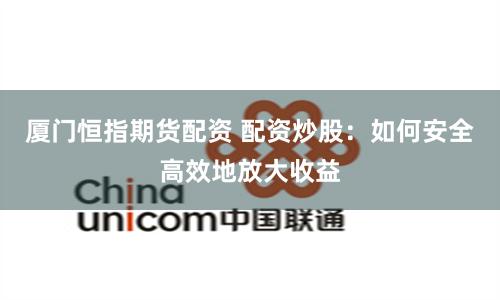 厦门恒指期货配资 配资炒股：如何安全高效地放大收益