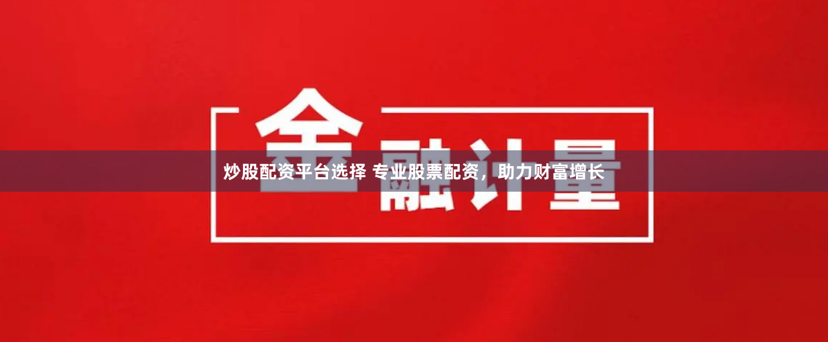 炒股配资平台选择 专业股票配资，助力财富增长