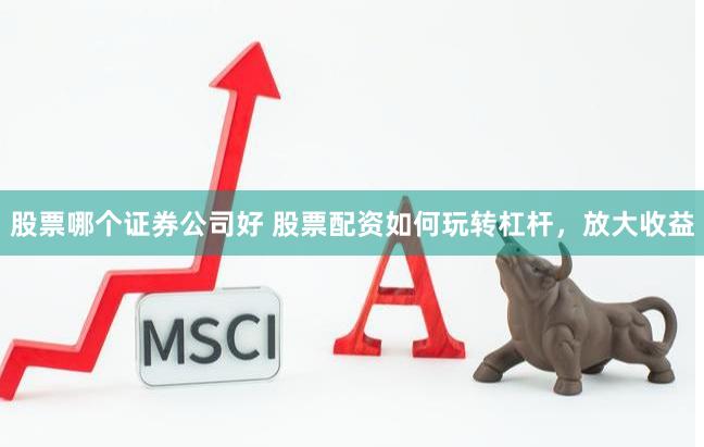 股票哪个证券公司好 股票配资如何玩转杠杆，放大收益