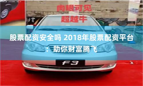股票配资安全吗 2018年股票配资平台：助你财富腾飞