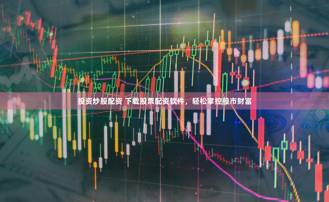 投资炒股配资 下载股票配资软件，轻松掌控股市财富