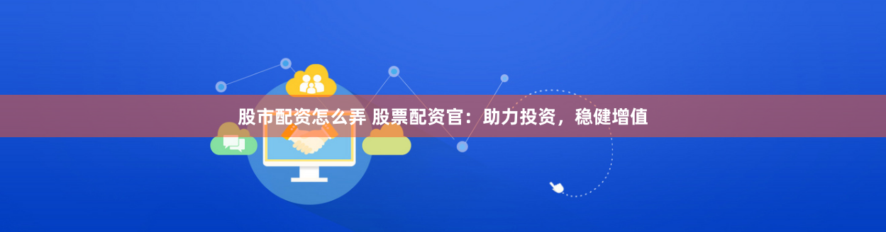 股市配资怎么弄 股票配资官：助力投资，稳健增值