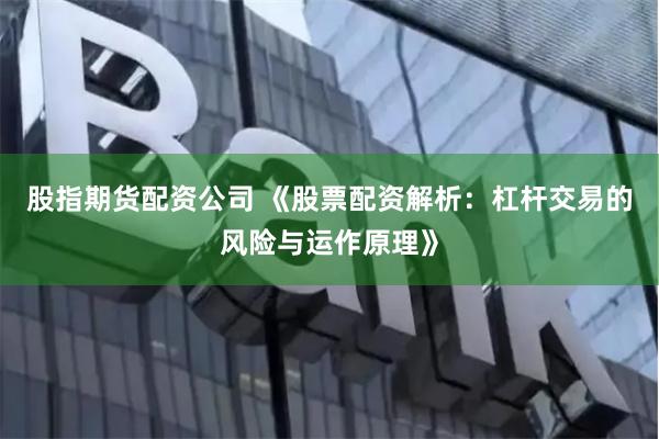 股指期货配资公司 《股票配资解析：杠杆交易的风险与运作原理》