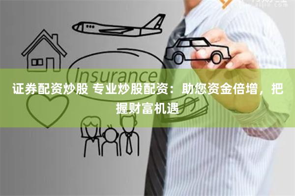 证券配资炒股 专业炒股配资：助您资金倍增，把握财富机遇
