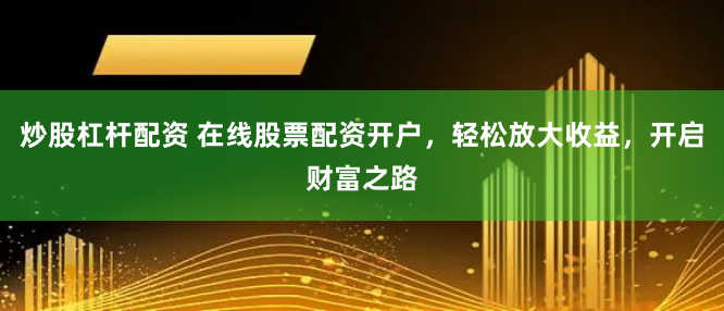 炒股杠杆配资 在线股票配资开户，轻松放大收益，开启财富之路
