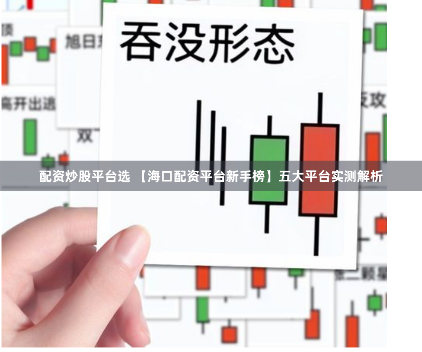 配资炒股平台选 【海口配资平台新手榜】五大平台实测解析