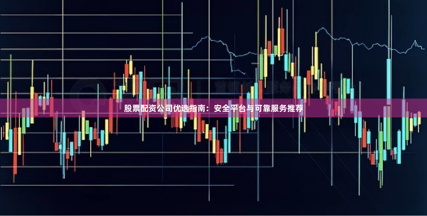 股票配资公司优选指南：安全平台与可靠服务推荐