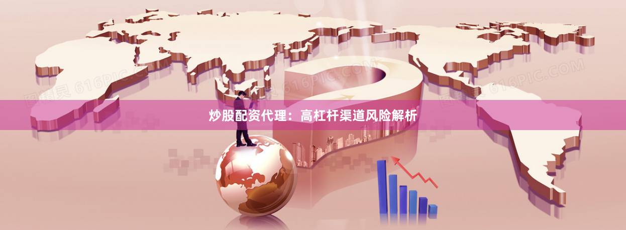 炒股配资代理：高杠杆渠道风险解析