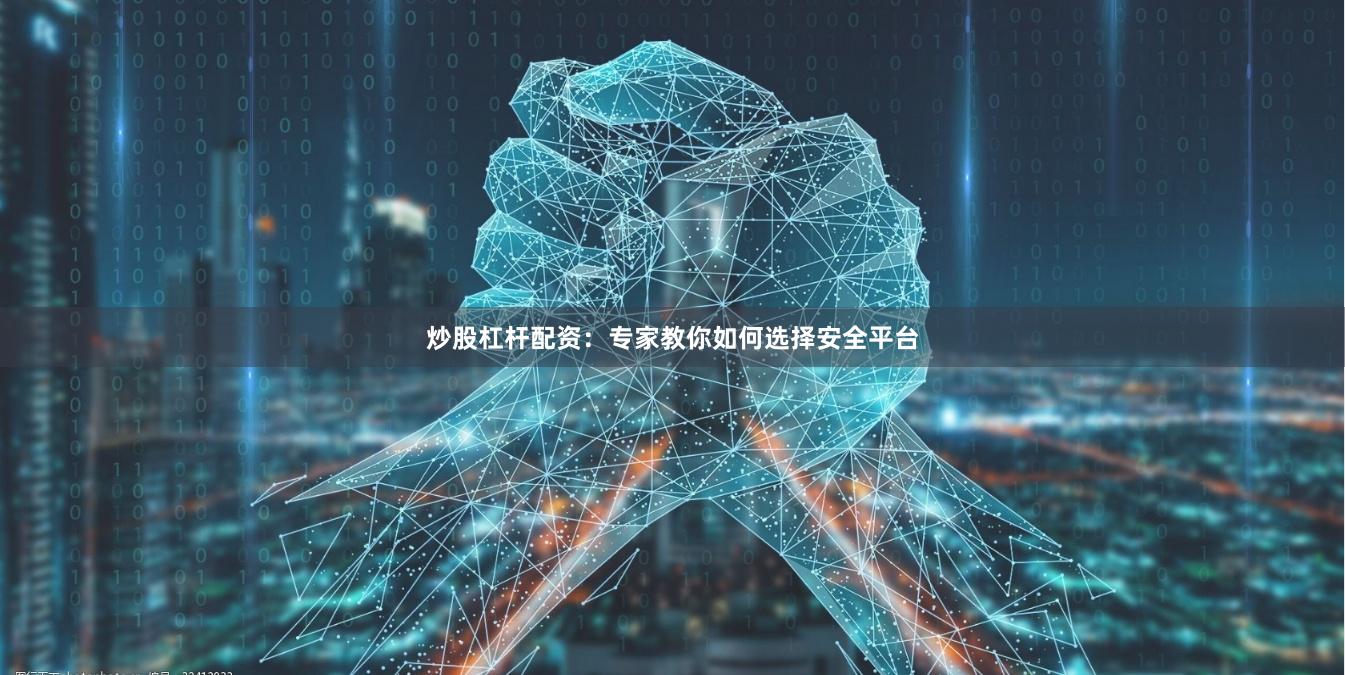 炒股杠杆配资：专家教你如何选择安全平台