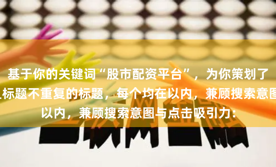基于你的关键词“股市配资平台”，为你策划了符合SEO规范且标题不重复的标题，每个均在以内，兼顾搜索意图与点击吸引力：
